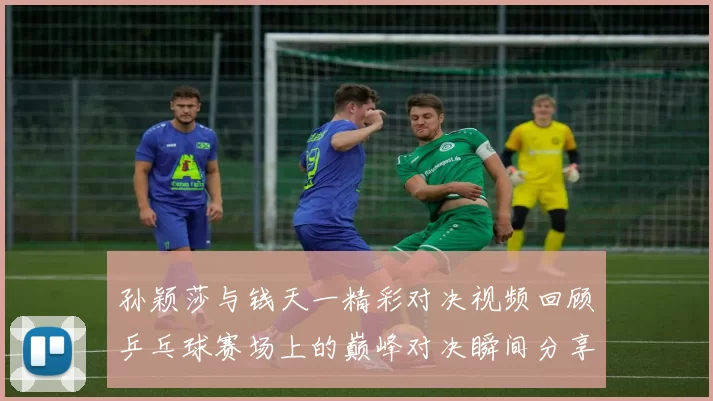 孙颖莎与钱天一精彩对决视频回顾乒乓球赛场上的巅峰对决瞬间分享