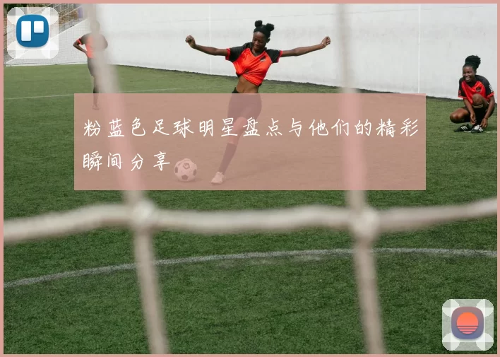 粉蓝色足球明星盘点与他们的精彩瞬间分享