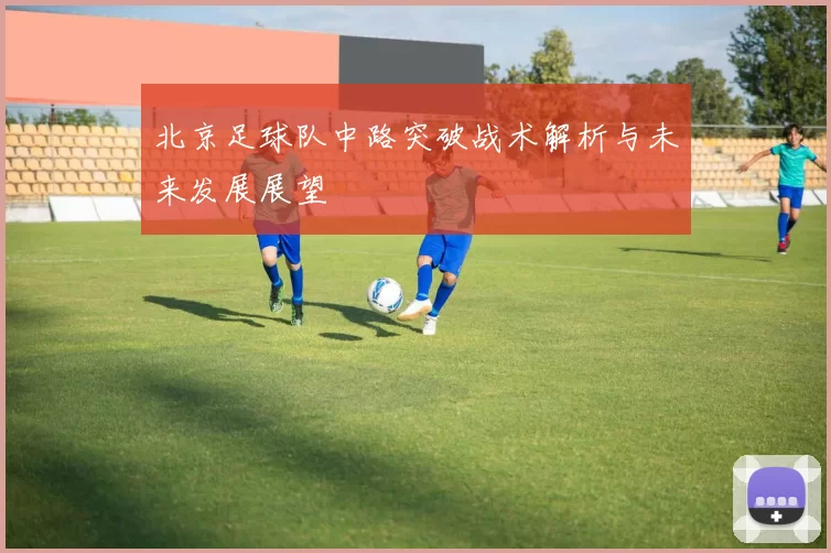 北京足球队中路突破战术解析与未来发展展望