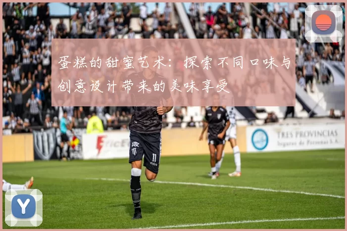 蛋糕的甜蜜艺术：探索不同口味与创意设计带来的美味享受