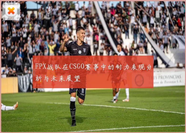 FPX战队在CSGO赛事中的耐力表现分析与未来展望