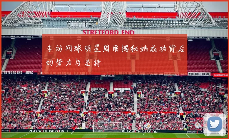 专访网球明星周丽揭秘她成功背后的努力与坚持