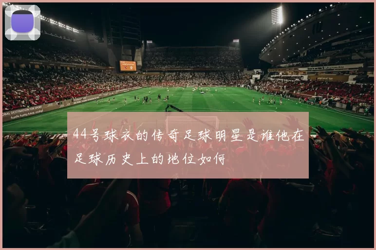 44号球衣的传奇足球明星是谁他在足球历史上的地位如何