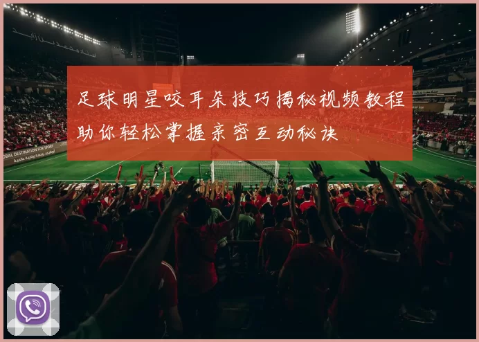 足球明星咬耳朵技巧揭秘视频教程助你轻松掌握亲密互动秘诀