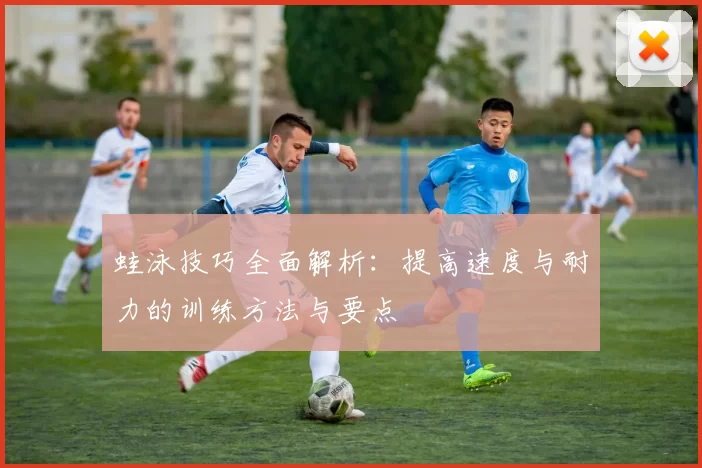 蛙泳技巧全面解析：提高速度与耐力的训练方法与要点