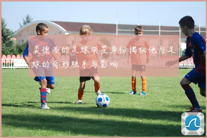 裘德洛的足球明星身份揭秘他与足球的奇妙联系与影响