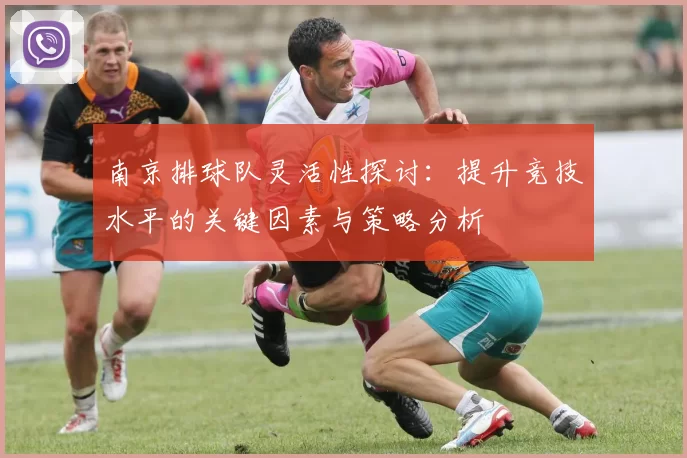 南京排球队灵活性探讨：提升竞技水平的关键因素与策略分析