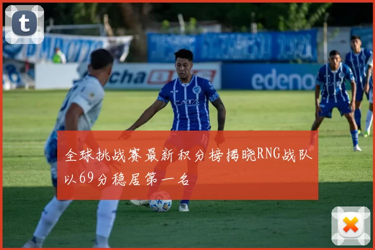 全球挑战赛最新积分榜揭晓RNG战队以69分稳居第一名