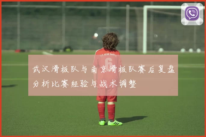 武汉滑板队与南京滑板队赛后复盘分析比赛经验与战术调整