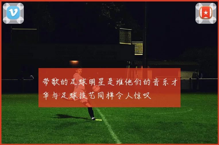 带歌的足球明星是谁他们的音乐才华与足球技艺同样令人惊叹