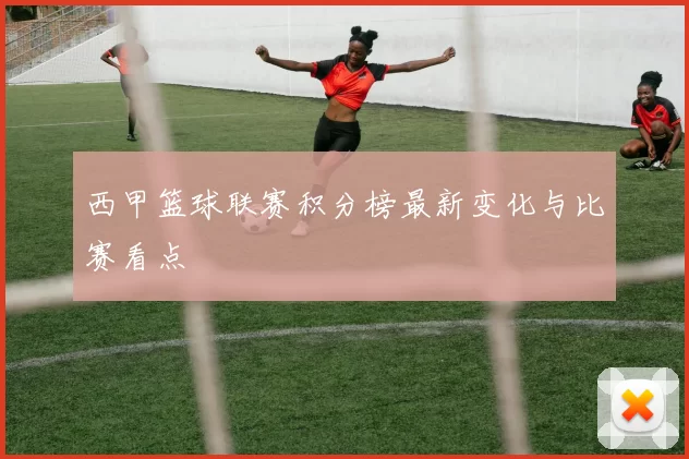 西甲篮球联赛积分榜最新变化与比赛看点
