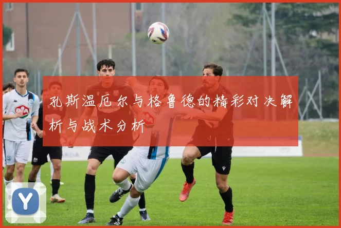 孔斯温厄尔与格鲁德的精彩对决解析与战术分析
