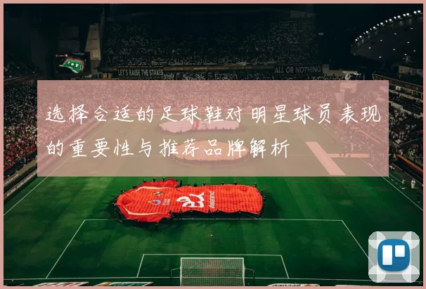 选择合适的足球鞋对明星球员表现的重要性与推荐品牌解析