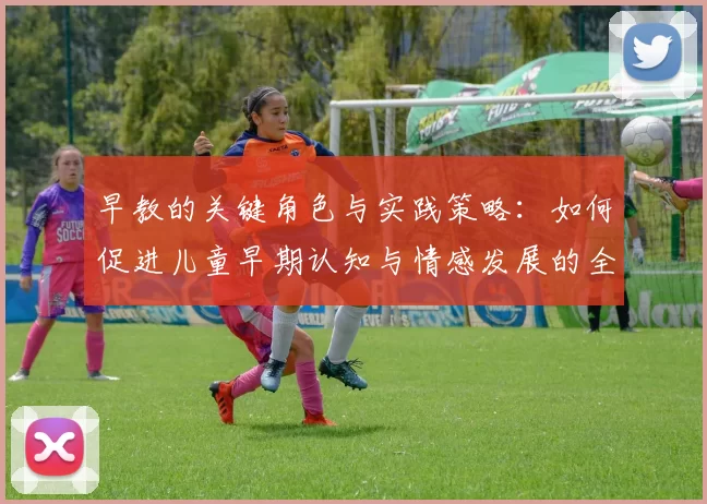 早教的关键角色与实践策略：如何促进儿童早期认知与情感发展的全面指导