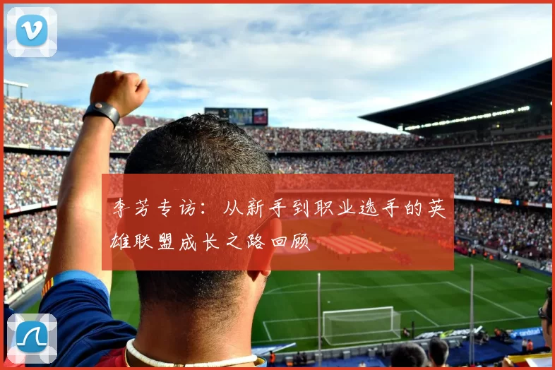 李芳专访：从新手到职业选手的英雄联盟成长之路回顾