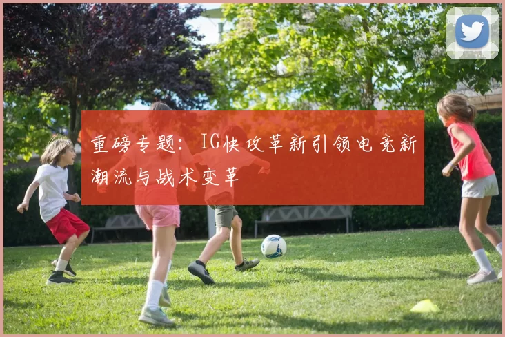 重磅专题：IG快攻革新引领电竞新潮流与战术变革