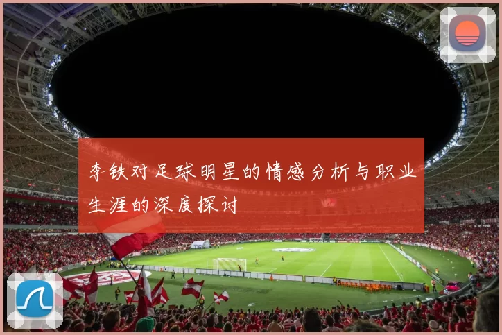 李铁对足球明星的情感分析与职业生涯的深度探讨
