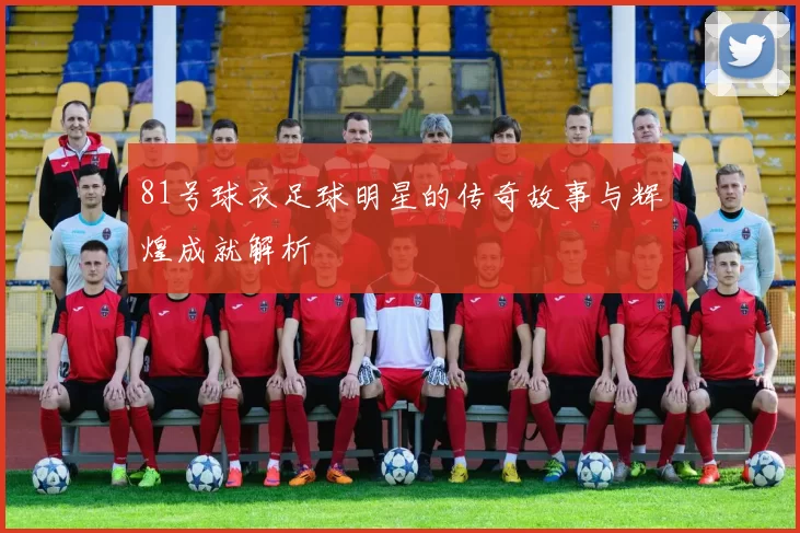 81号球衣足球明星的传奇故事与辉煌成就解析