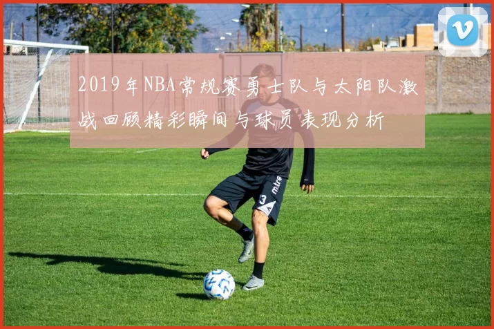 2019年NBA常规赛勇士队与太阳队激战回顾精彩瞬间与球员表现分析