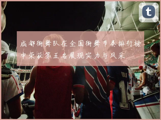 成都街舞队在全国街舞节奏排行榜中荣获第五名展现实力与风采